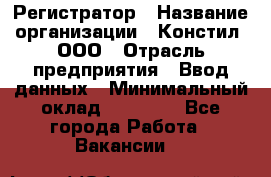 Регистратор › Название организации ­ Констил, ООО › Отрасль предприятия ­ Ввод данных › Минимальный оклад ­ 22 000 - Все города Работа » Вакансии   